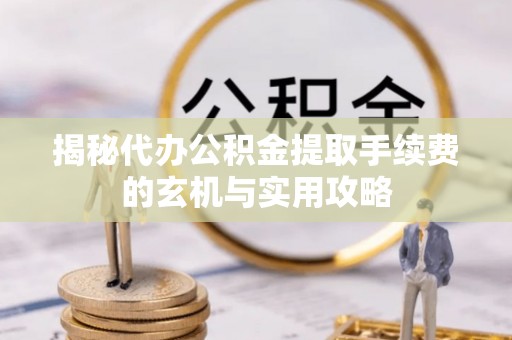 黎川揭秘代办公积金提取手续费的玄机与实用攻略