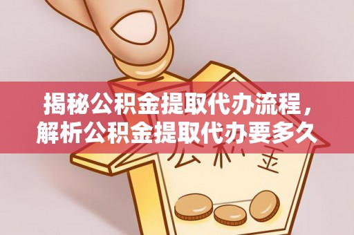 黎川揭秘公积金提取代办流程，解析公积金提取代办要多久的真相