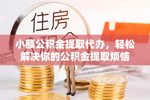 黎川小额公积金提取代办，轻松解决你的公积金提取烦恼