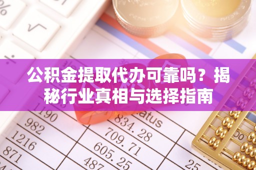 黎川公积金提取代办可靠吗？揭秘行业真相与选择指南