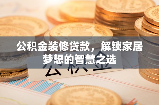 黎川公积金装修贷款，解锁家居梦想的智慧之选