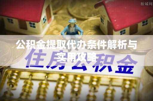 黎川公积金提取代办条件解析与实用攻略