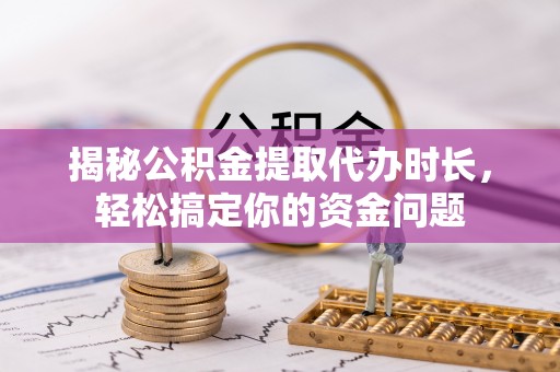 黎川揭秘公积金提取代办时长，轻松搞定你的资金问题