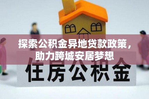 黎川探索公积金异地贷款政策，助力跨城安居梦想