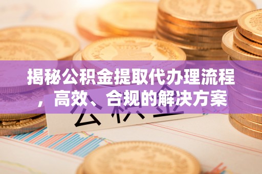 黎川揭秘公积金提取代办理流程，高效、合规的解决方案