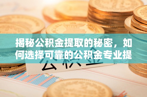 黎川揭秘公积金提取的秘密，如何选择可靠的公积金专业提取代办服务