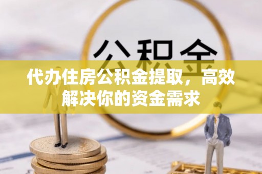 黎川代办住房公积金提取，高效解决你的资金需求