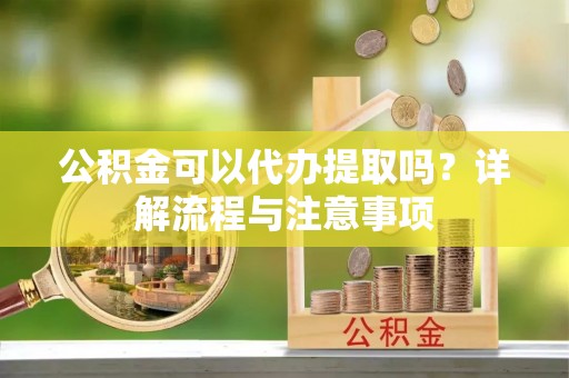 黎川公积金可以代办提取吗？详解流程与注意事项