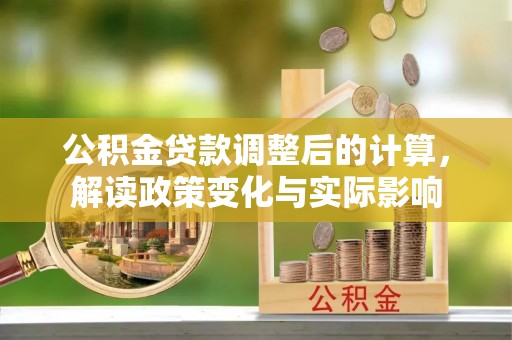 黎川公积金贷款调整后的计算，解读政策变化与实际影响