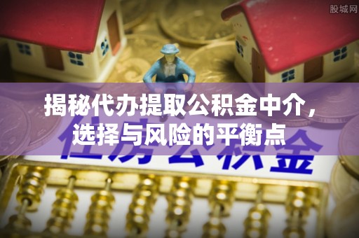 黎川揭秘代办提取公积金中介，选择与风险的平衡点