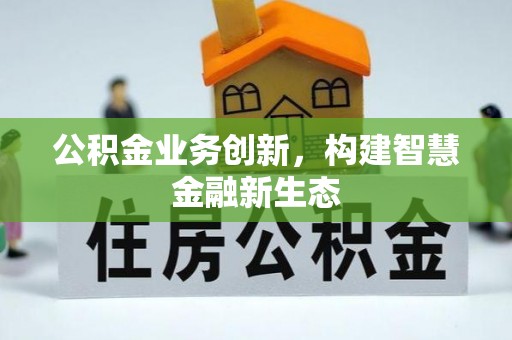 黎川公积金业务创新，构建智慧金融新生态