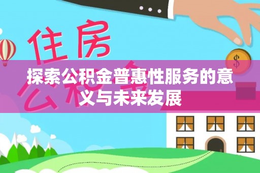 黎川探索公积金普惠性服务的意义与未来发展