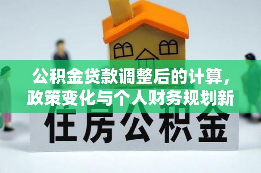 黎川公积金贷款调整后的计算，政策变化与个人财务规划新思路