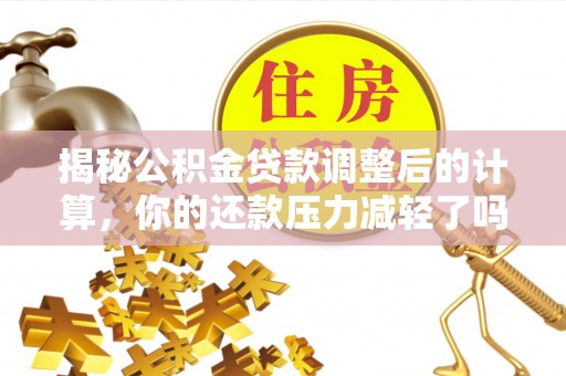 黎川揭秘公积金贷款调整后的计算，你的还款压力减轻了吗？