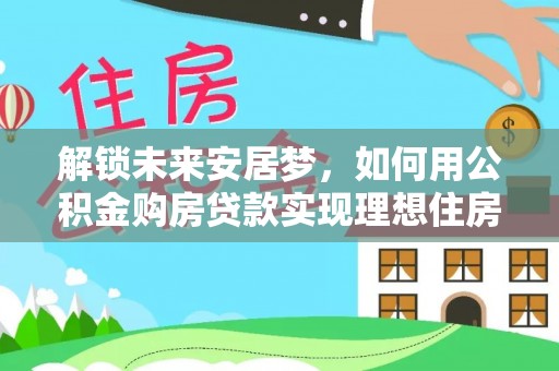 黎川解锁未来安居梦，如何用公积金购房贷款实现理想住房计划