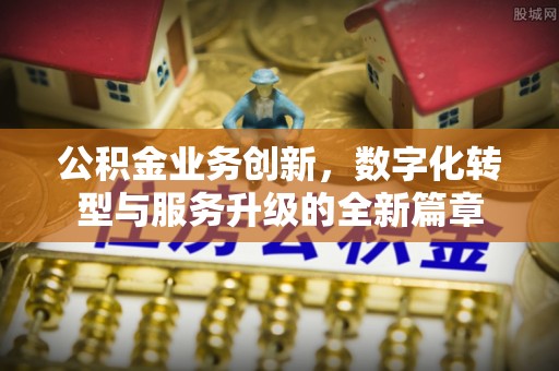 黎川公积金业务创新，数字化转型与服务升级的全新篇章