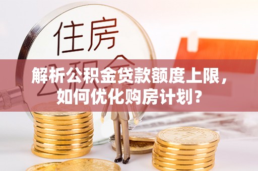 黎川解析公积金贷款额度上限，如何优化购房计划？