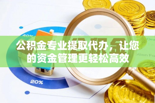 黎川公积金专业提取代办，让您的资金管理更轻松高效