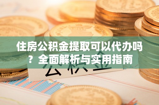 黎川住房公积金提取可以代办吗？全面解析与实用指南
