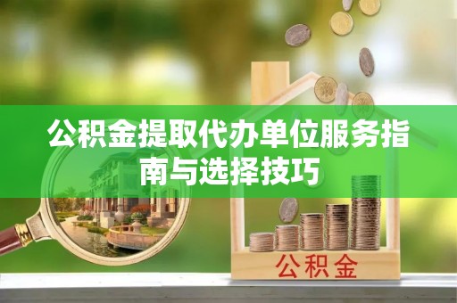 黎川公积金提取代办单位服务指南与选择技巧