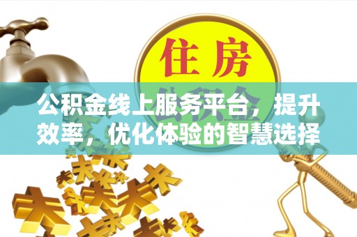 黎川公积金线上服务平台，提升效率，优化体验的智慧选择