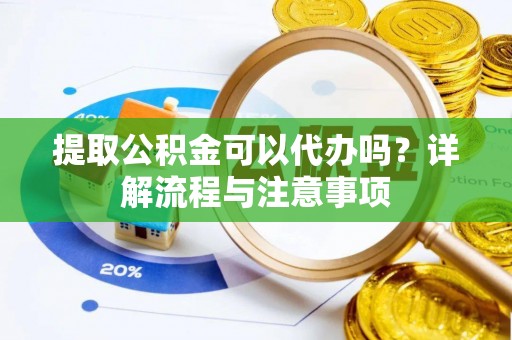 黎川提取公积金可以代办吗？详解流程与注意事项