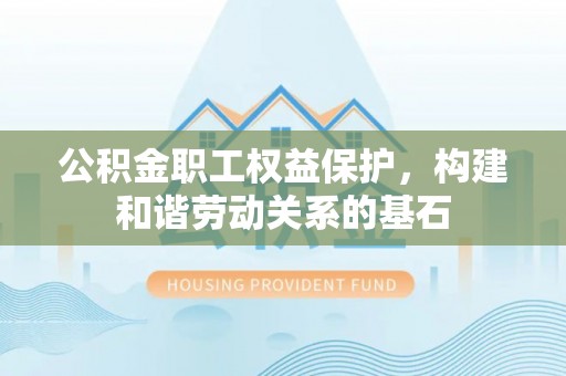 黎川公积金职工权益保护，构建和谐劳动关系的基石