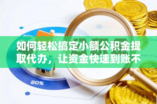 黎川如何轻松搞定小额公积金提取代办，让资金快速到账不是梦