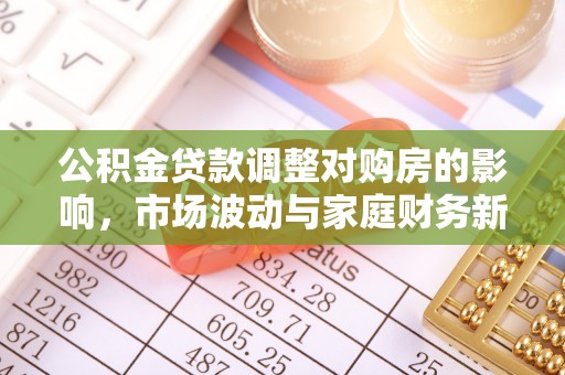 黎川公积金贷款调整对购房的影响，市场波动与家庭财务新趋势