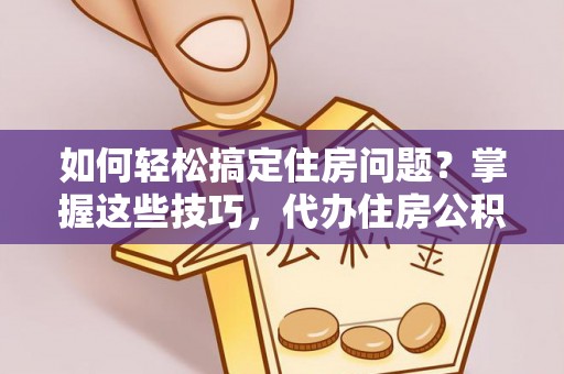 黎川如何轻松搞定住房问题？掌握这些技巧，代办住房公积金提取不再难