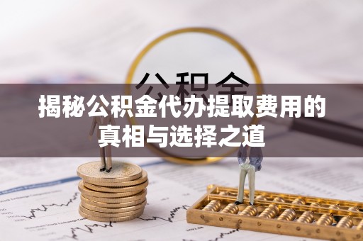黎川揭秘公积金代办提取费用的真相与选择之道