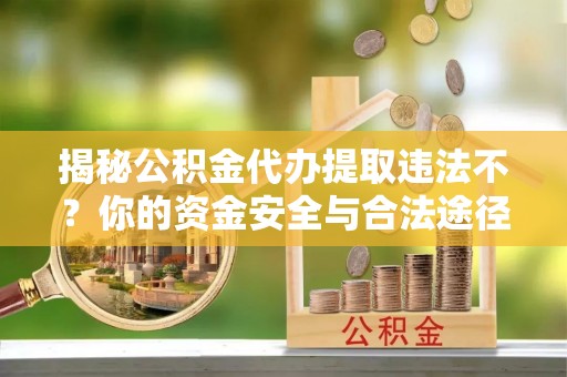 黎川揭秘公积金代办提取违法不？你的资金安全与合法途径解析