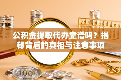 黎川公积金提取代办靠谱吗？揭秘背后的真相与注意事项