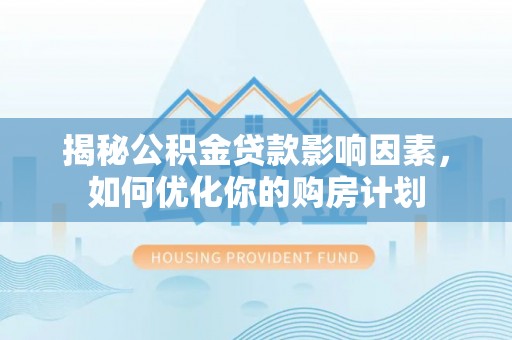 黎川揭秘公积金贷款影响因素，如何优化你的购房计划