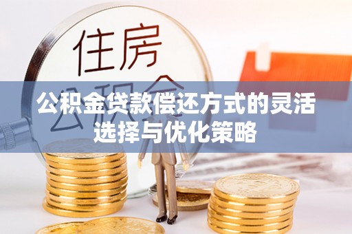 黎川公积金贷款偿还方式的灵活选择与优化策略