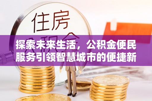 黎川探索未来生活，公积金便民服务引领智慧城市的便捷新体验