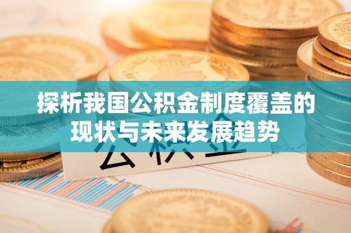 黎川探析我国公积金制度覆盖的现状与未来发展趋势