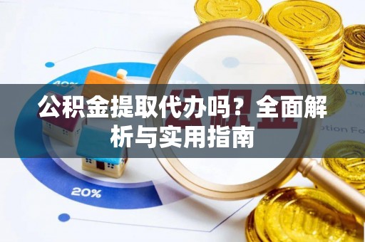 黎川公积金提取代办吗？全面解析与实用指南