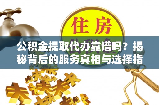 黎川公积金提取代办靠谱吗？揭秘背后的服务真相与选择指南