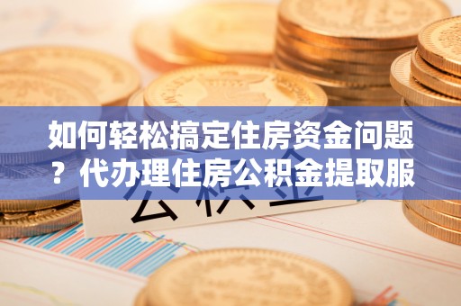 黎川如何轻松搞定住房资金问题？代办理住房公积金提取服务全解析