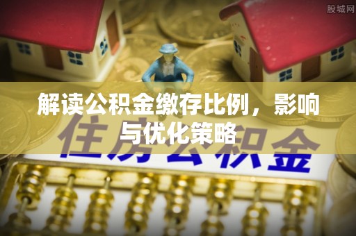 黎川解读公积金缴存比例，影响与优化策略