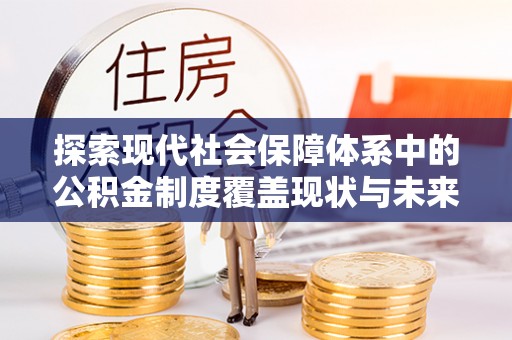 黎川探索现代社会保障体系中的公积金制度覆盖现状与未来
