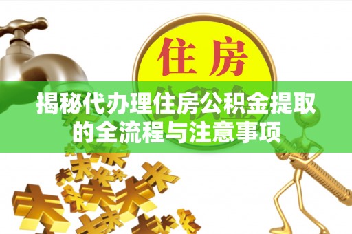 黎川揭秘代办理住房公积金提取的全流程与注意事项