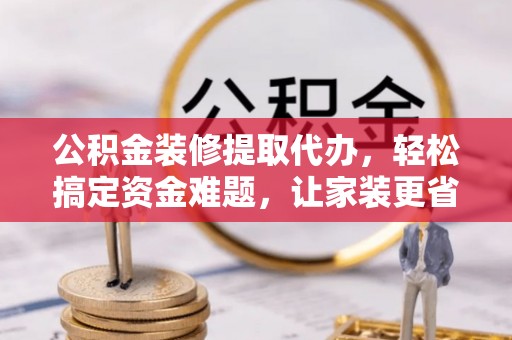 黎川公积金装修提取代办，轻松搞定资金难题，让家装更省心