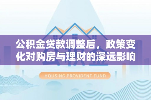 黎川公积金贷款调整后，政策变化对购房与理财的深远影响