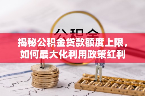 黎川揭秘公积金贷款额度上限，如何最大化利用政策红利