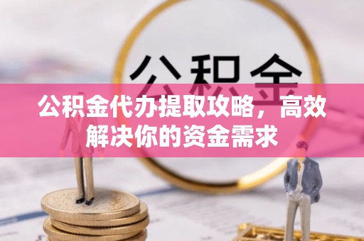 黎川公积金代办提取攻略，高效解决你的资金需求
