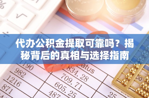 黎川代办公积金提取可靠吗？揭秘背后的真相与选择指南