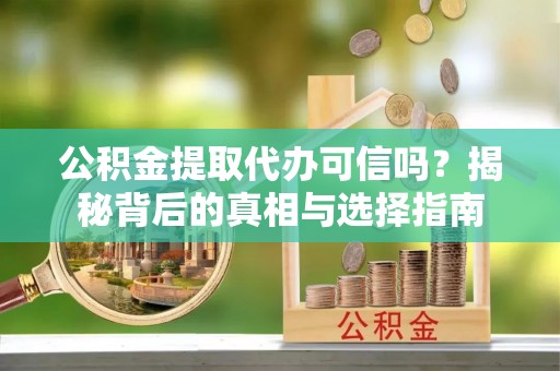黎川公积金提取代办可信吗？揭秘背后的真相与选择指南