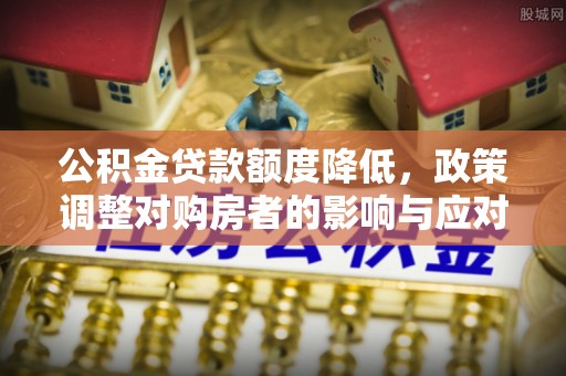 黎川公积金贷款额度降低，政策调整对购房者的影响与应对策略